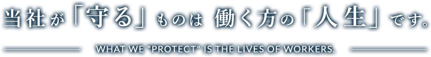 当社が「守る」ものは 働く方の「人生」です。